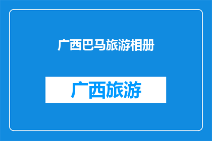 广西巴马旅游相册(广西巴马旅游相册：探索神秘自然与文化之美？)