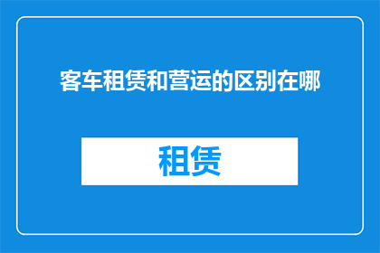客车租赁和营运的区别在哪(客车租赁与营运服务之间存在哪些关键差异？)