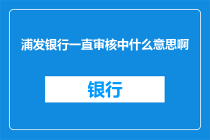 浦发银行一直审核中什么意思啊(浦发银行审核状态持续中，您是否了解其具体含义？)