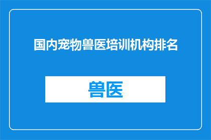 国内宠物兽医培训机构排名(国内宠物兽医培训机构排名：您知道哪些机构在业界享有盛誉吗？)
