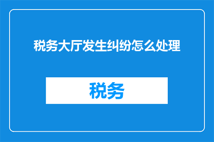 税务大厅发生纠纷怎么处理(如何处理税务大厅发生的纠纷？)