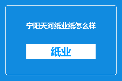 宁阳天河纸业纸怎么样(宁阳天河纸业的产品质量如何？)