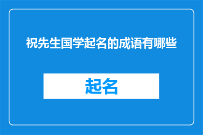 祝先生国学起名的成语有哪些(祝先生国学起名的成语有哪些？这一疑问句类型的长标题，旨在吸引读者对国学起名中常用成语的兴趣和好奇心通过这样的标题，可以激发读者对传统文化和语言艺术的探索欲望，同时为读者提供一种思考和学习的机会)