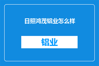 日照鸿茂铝业怎么样(日照鸿茂铝业的运营状况如何？)