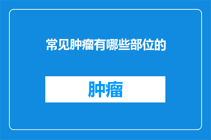 常见肿瘤有哪些部位的(您知道吗？有哪些常见部位的肿瘤需要引起我们的注意？)