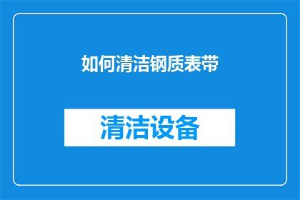 如何清洁钢质表带(如何有效清洁钢质表带以保持其光泽和延长使用寿命？)