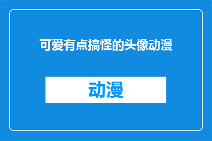 可爱有点搞怪的头像动漫(可爱搞怪的动漫头像：你见过哪些令人捧腹的动漫角色？)