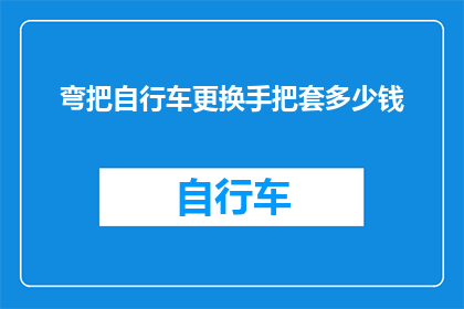 弯把自行车更换手把套多少钱(更换弯把自行车手把套的费用是多少？)