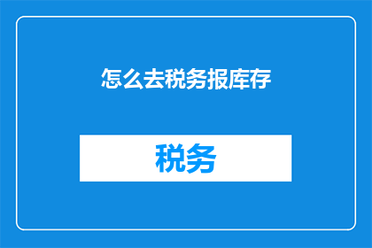 怎么去税务报库存(如何有效处理税务申报中的库存问题？)