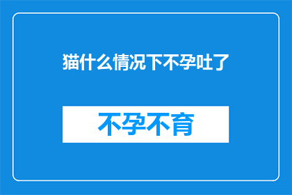 猫什么情况下不孕吐了(猫在哪些异常情况下可能无法正常呕吐？)