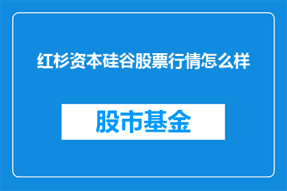红杉资本硅谷股票行情怎么样(红杉资本硅谷股票行情表现如何？投资者应关注哪些关键指标？)