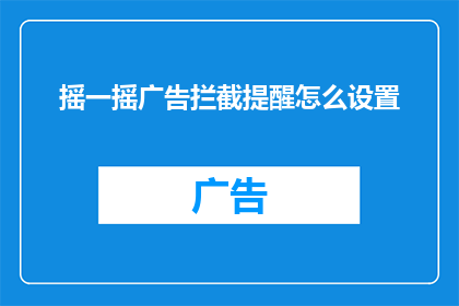摇一摇广告拦截提醒怎么设置(如何设置摇一摇广告拦截提醒？)