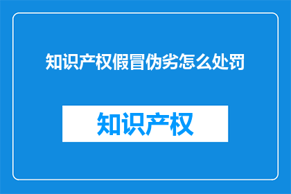 知识产权假冒伪劣怎么处罚(知识产权假冒伪劣行为应如何受到法律的惩处？)