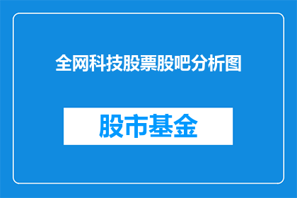 全网科技股票股吧分析图(全网科技股票股吧分析图：投资者如何解读市场动态？)