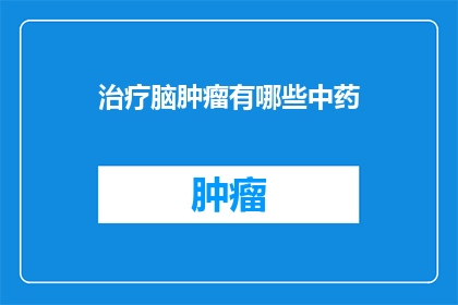 治疗脑肿瘤有哪些中药(治疗脑肿瘤的中药有哪些？)