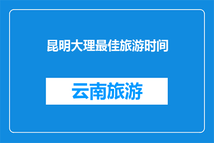 昆明大理最佳旅游时间(昆明大理旅游的最佳时间是什么时候？)