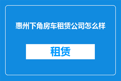 惠州下角房车租赁公司怎么样(惠州下角房车租赁公司服务评价如何？)