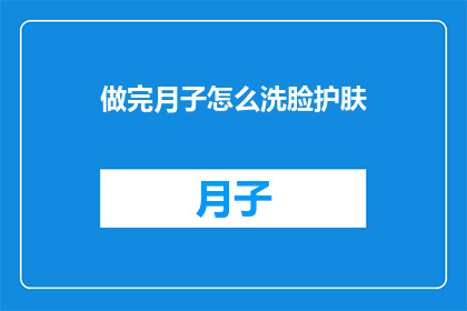 做完月子怎么洗脸护肤(新妈妈如何优雅地完成月子期后的日常护肤与洗脸？)