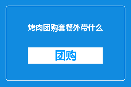 烤肉团购套餐外带什么(烤肉团购套餐外带推荐：你该选择哪些美食搭配？)