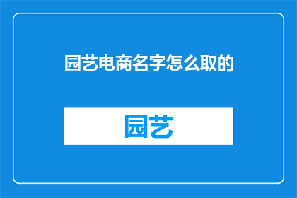 园艺电商名字怎么取的(如何为园艺电商起一个吸引人的名字？)