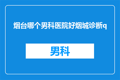烟台哪个男科医院好烟城诊断q(烟台地区男科治疗哪家医院更优秀？烟城患者如何进行专业诊断？)