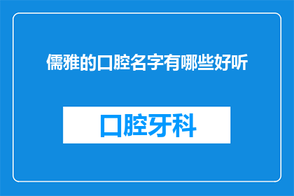 儒雅的口腔名字有哪些好听(儒雅的口腔名字有哪些好听？)
