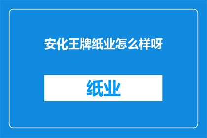 安化王牌纸业怎么样呀(安化王牌纸业的卓越表现如何？)