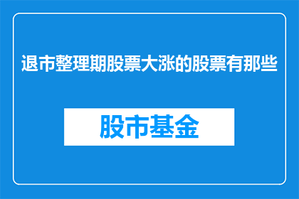 退市整理期股票大涨的股票有那些(退市整理期股票大涨的股票有哪些？)