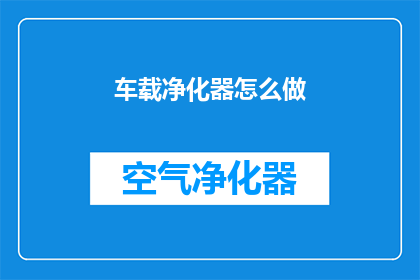 车载净化器怎么做(如何制作车载净化器？)