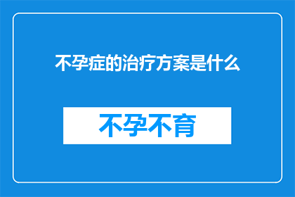 不孕症的治疗方案是什么(不孕症的治疗方案是什么？)