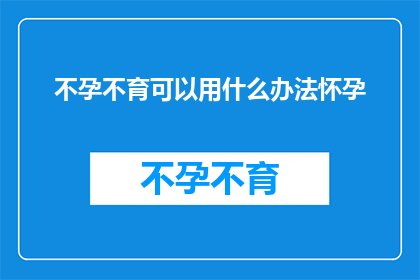 不孕不育可以用什么办法怀孕(如何有效解决不孕不育问题，实现怀孕的愿望？)
