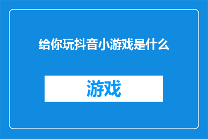 给你玩抖音小游戏是什么(你期待在抖音上玩什么小游戏？)