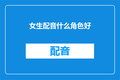 女生配音什么角色好(女生配音适合哪些角色？)