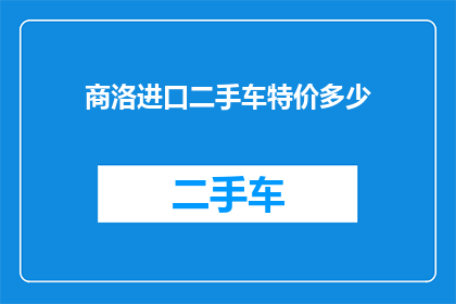 商洛进口二手车特价多少(商洛地区进口二手车市场特价信息是多少？)