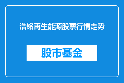 浩铭再生能源股票行情走势(浩铭再生能源股票行情走势如何？投资者应关注哪些关键因素？)