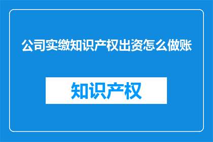 公司实缴知识产权出资怎么做账(如何正确处理公司实缴知识产权出资的会计处理？)