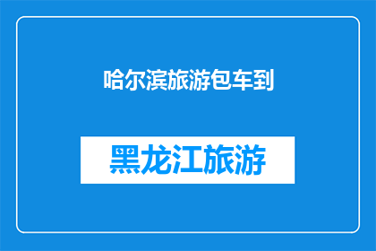 哈尔滨旅游包车到(哈尔滨旅游包车服务：您是否已经准备好享受一次无忧的旅行？)