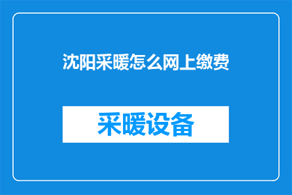 沈阳采暖怎么网上缴费(沈阳市民如何轻松在线缴纳采暖费用？)