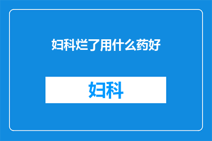 妇科烂了用什么药好(妇科问题严重，应如何选用合适的药物？)