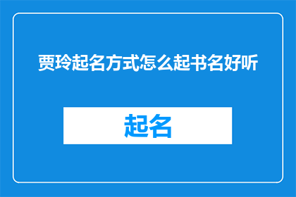 贾玲起名方式怎么起书名好听(贾玲如何巧妙地为书籍起名以吸引读者？)