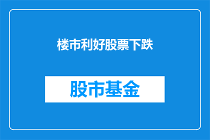楼市利好股票下跌(楼市利好消息发布，股票却应声下跌，这背后的原因是什么？)
