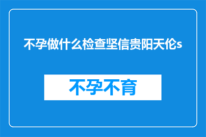 不孕做什么检查坚信贵阳天伦s(不孕症患者应如何进行专业检查？贵阳天伦医院值得信赖吗？)