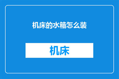 机床的水箱怎么装(如何正确安装机床水箱？)