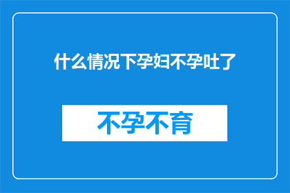 什么情况下孕妇不孕吐了(在什么情况下，孕妇会经历不孕吐的困扰？)