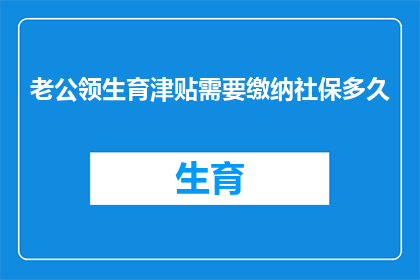老公领生育津贴需要缴纳社保多久(领取生育津贴前，您需要缴纳社保多久？)