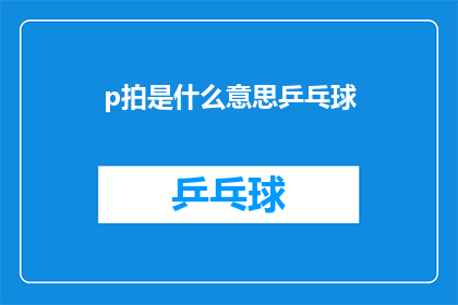p拍是什么意思乒乓球(p拍是什么意思？乒乓球：探索乒乓球运动中的关键术语及其含义)