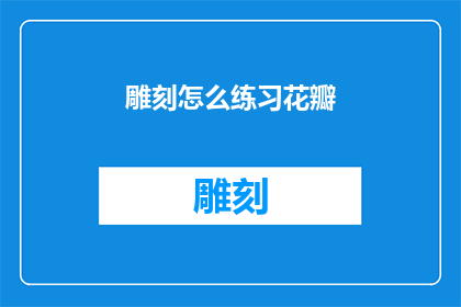雕刻怎么练习花瓣(如何有效练习雕刻花瓣的技巧？)