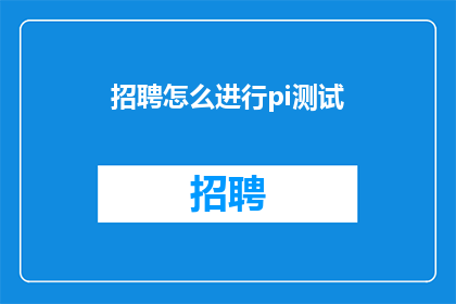 招聘怎么进行pi测试(如何进行有效的产品信息测试PiTesting以优化用户体验？)