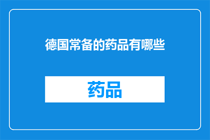 德国常备的药品有哪些(德国常备药品清单：您需要了解的必备药物有哪些？)