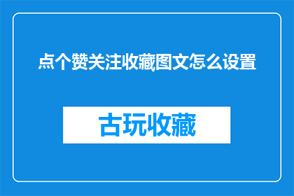 点个赞关注收藏图文怎么设置(如何设置点赞关注和收藏图文的偏好设置？)